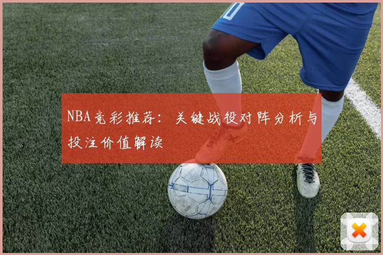 NBA竞彩推荐:关键战役对阵分析与投注价值解读