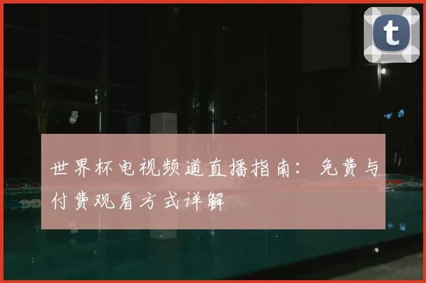 世界杯电视频道直播指南:免费与付费观看方式详解