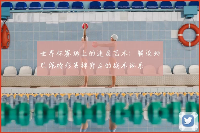 世界杯赛场上的速度艺术:解读姆巴佩精彩集锦背后的战术体系