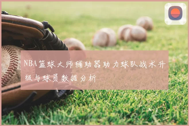NBA篮球大师辅助器助力球队战术升级与球员数据分析