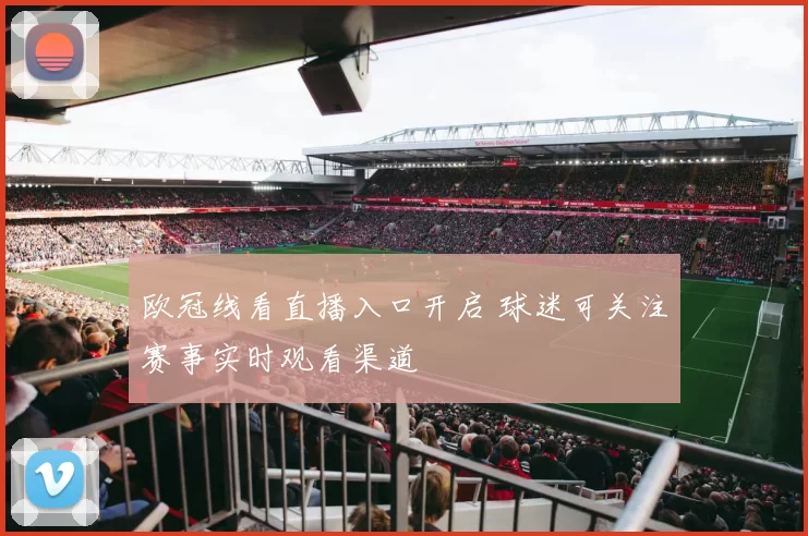 欧冠线看直播入口开启 球迷可关注赛事实时观看渠道