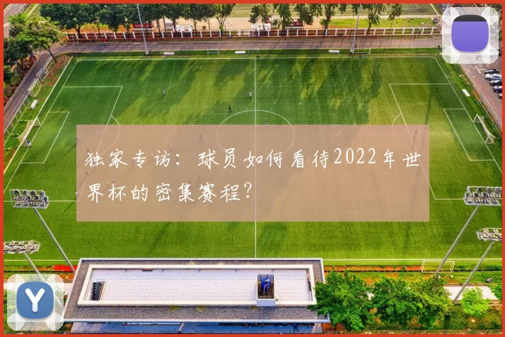 独家专访:球员如何看待2022年世界杯的密集赛程?