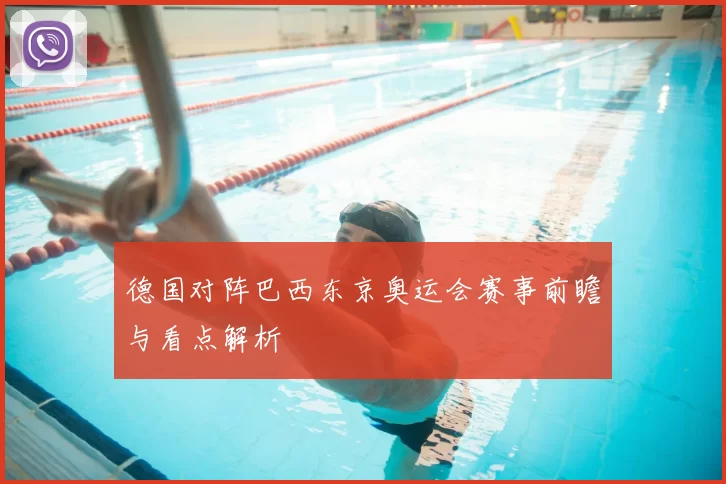 德国对阵巴西东京奥运会赛事前瞻与看点解析