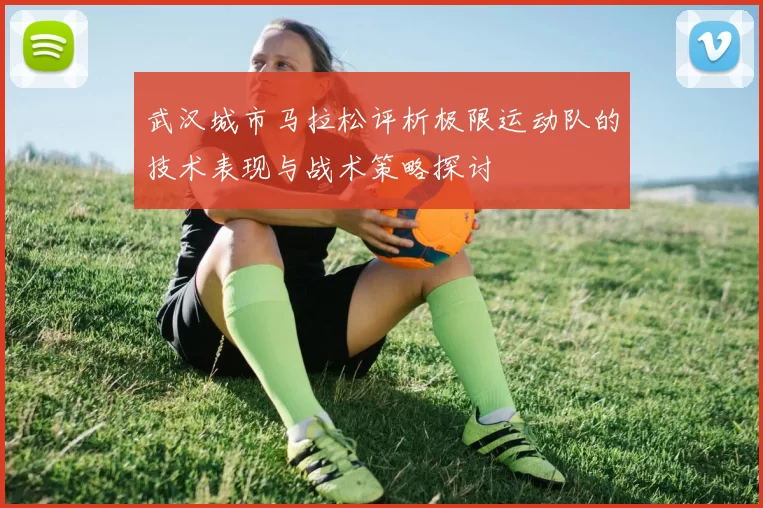 武汉城市马拉松评析极限运动队的技术表现与战术策略探讨