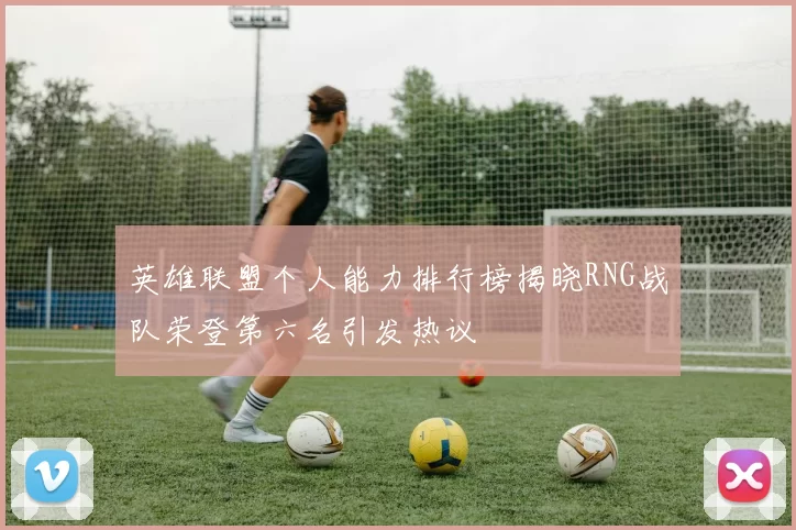 英雄联盟个人能力排行榜揭晓RNG战队荣登第六名引发热议
