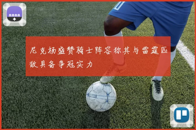 尼克杨盛赞骑士阵容称其与雷霆匹敌具备争冠实力