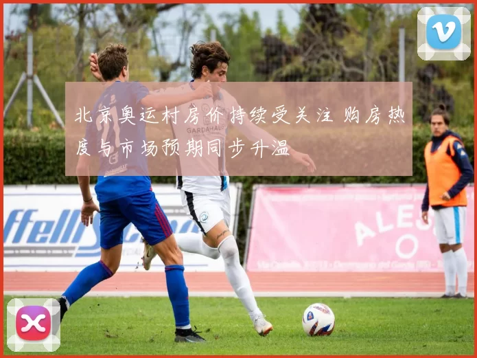 北京奥运村房价持续受关注 购房热度与市场预期同步升温