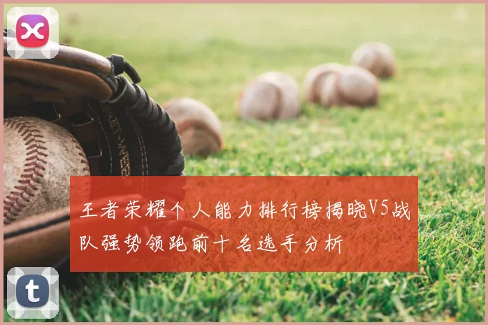 王者荣耀个人能力排行榜揭晓V5战队强势领跑前十名选手分析
