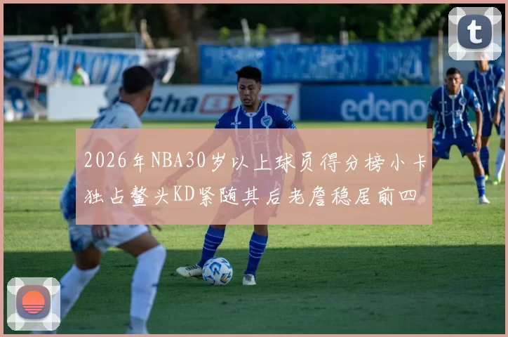 2026年NBA30岁以上球员得分榜小卡独占鳌头KD紧随其后老詹稳居前四