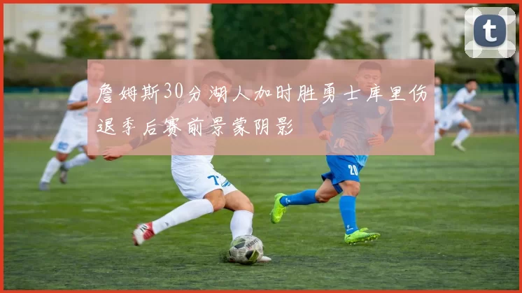 詹姆斯30分湖人加时胜勇士库里伤退季后赛前景蒙阴影