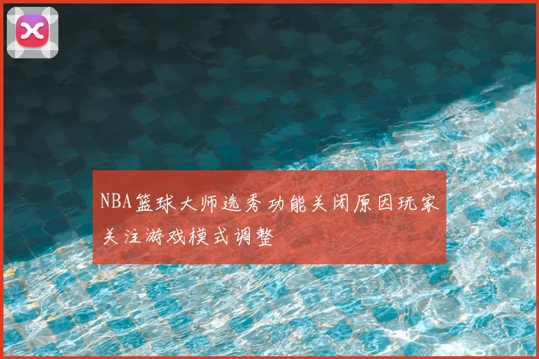NBA篮球大师选秀功能关闭原因玩家关注游戏模式调整