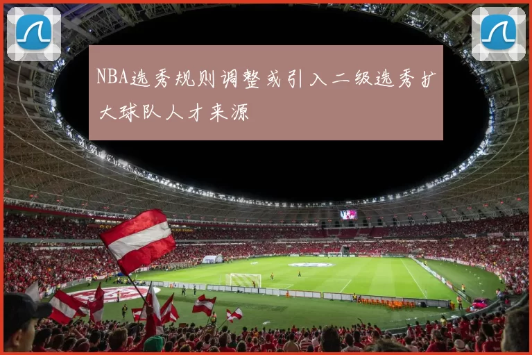 NBA选秀规则调整或引入二级选秀扩大球队人才来源