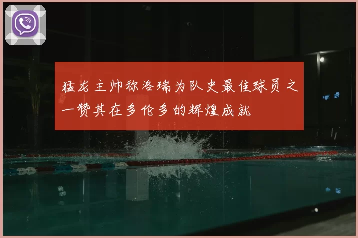 猛龙主帅称洛瑞为队史最佳球员之一赞其在多伦多的辉煌成就