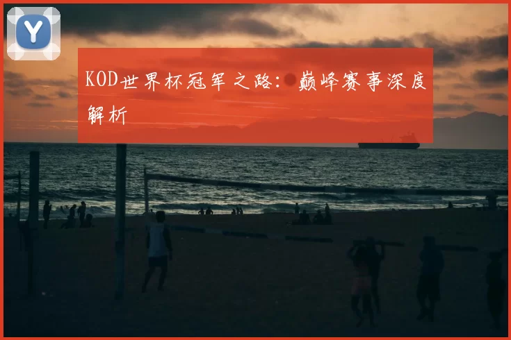 KOD世界杯冠军之路:巅峰赛事深度解析