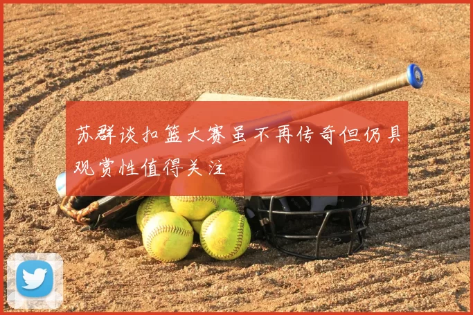 苏群谈扣篮大赛虽不再传奇但仍具观赏性值得关注