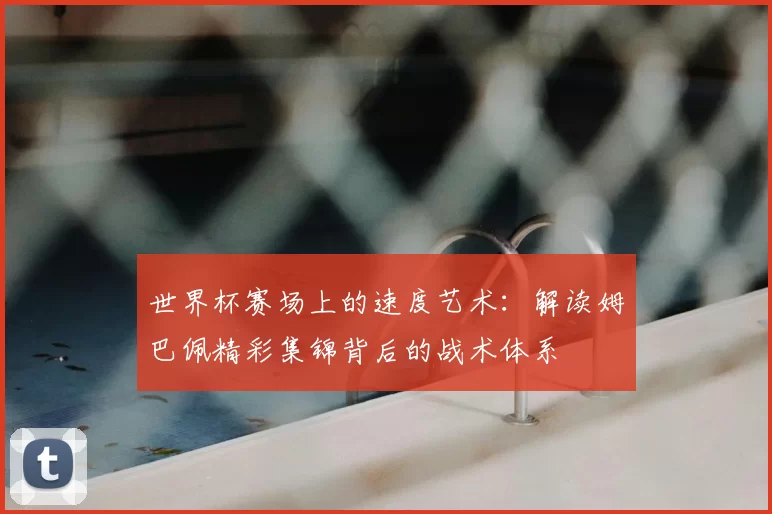 世界杯赛场上的速度艺术:解读姆巴佩精彩集锦背后的战术体系