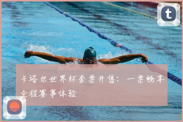 卡塔尔世界杯套票开售:一票畅享全程赛事体验