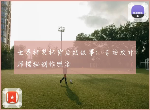 世界杯奖杯背后的故事:专访设计师揭秘创作理念