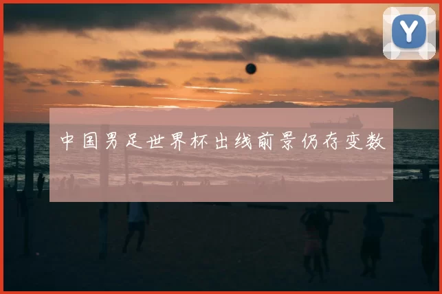 中国男足世界杯出线前景仍存变数