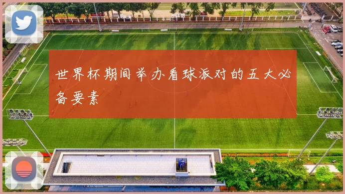 世界杯期间举办看球派对的五大必备要素
