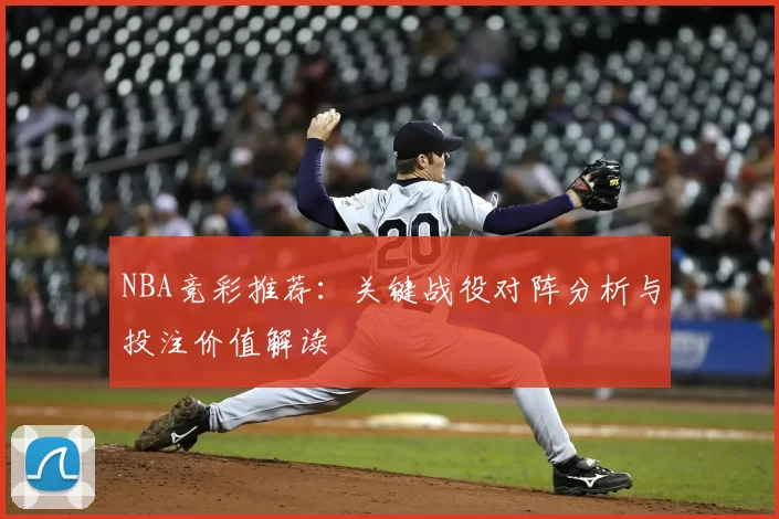 NBA竞彩推荐：关键战役对阵分析与投注价值解读