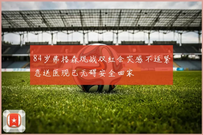 84岁弗格森观战双红会突感不适紧急送医现已无碍安全回家
