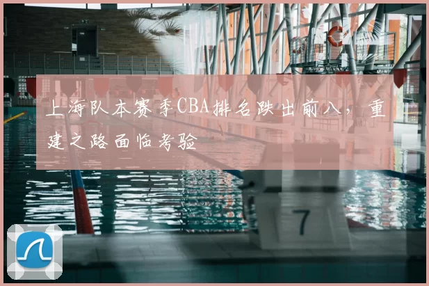 上海队本赛季CBA排名跌出前八，重建之路面临考验