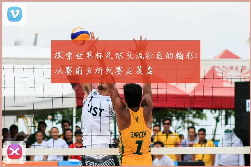 探索世界杯足球交流社区的精彩：从赛前分析到赛后复盘
