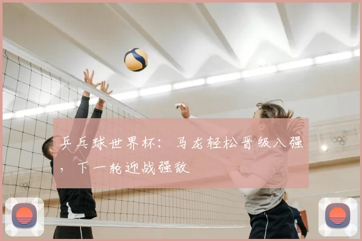 乒乓球世界杯:马龙轻松晋级八强,下一轮迎战强敌