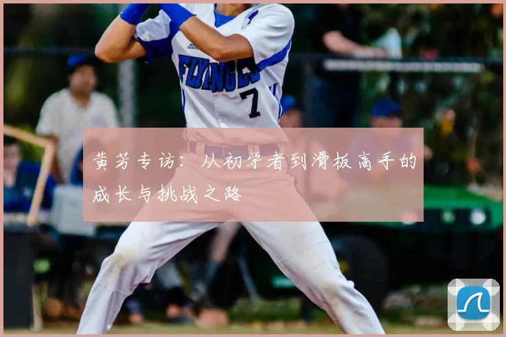 黄芳专访:从初学者到滑板高手的成长与挑战之路