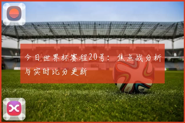今日世界杯赛程20号：焦点战分析与实时比分更新