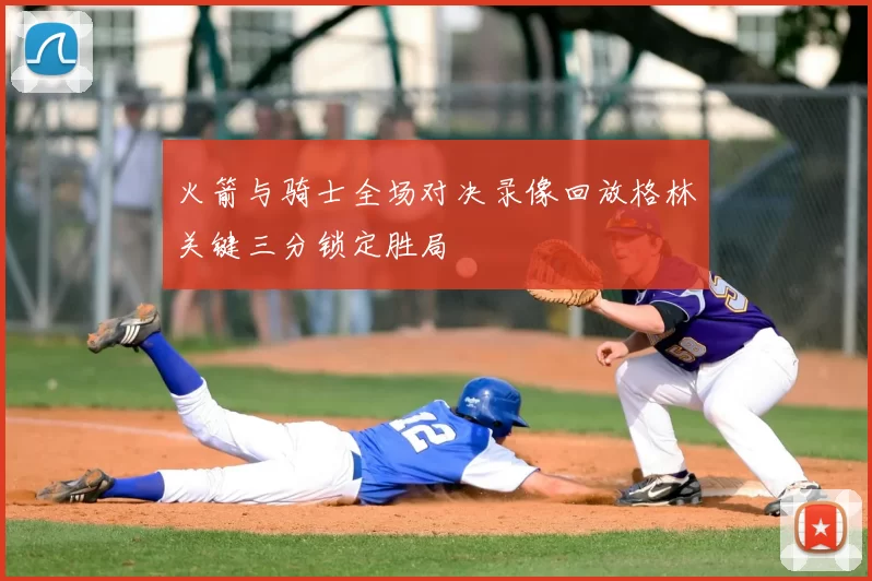 火箭与骑士全场对决录像回放格林关键三分锁定胜局