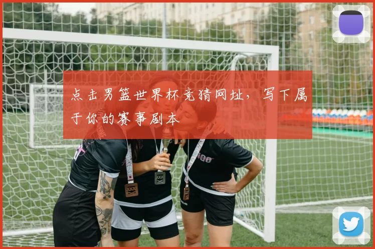 点击男篮世界杯竞猜网址,写下属于你的赛事剧本